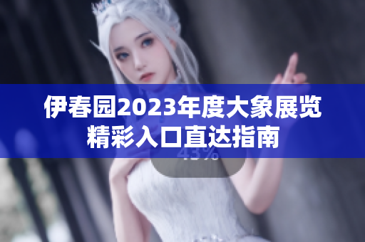 伊春园2023年度大象展览精彩入口直达指南