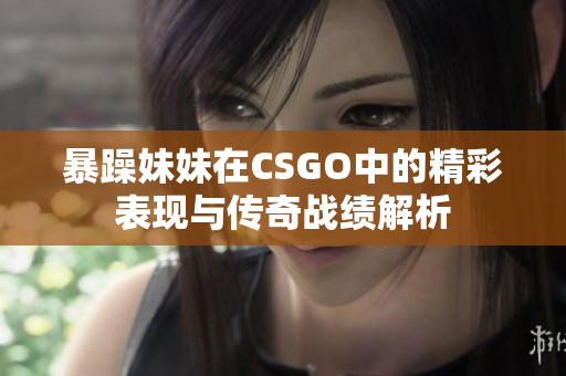 暴躁妹妹在CSGO中的精彩表现与传奇战绩解析