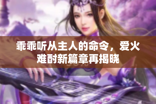 乖乖听从主人的命令，爱火难酎新篇章再揭晓