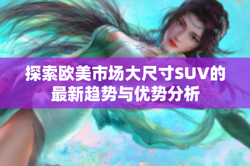 探索欧美市场大尺寸SUV的最新趋势与优势分析