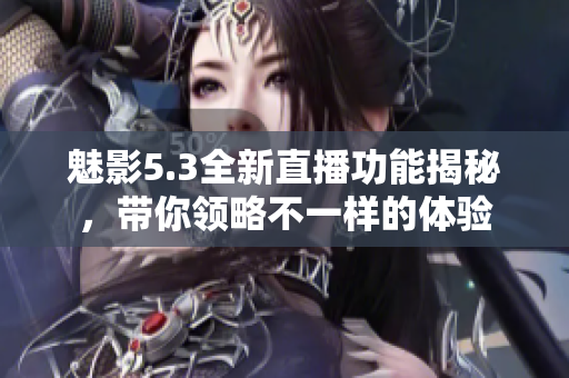 魅影5.3全新直播功能揭秘，带你领略不一样的体验
