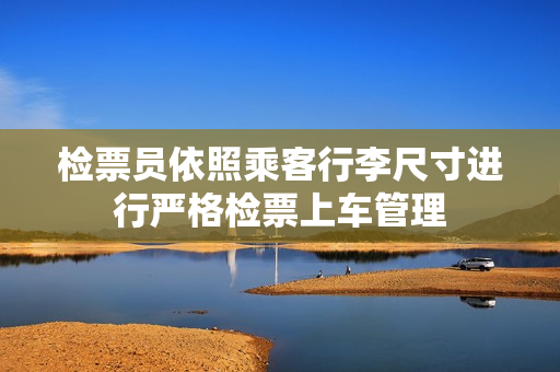检票员依照乘客行李尺寸进行严格检票上车管理