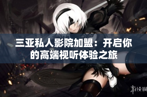 三亚私人影院加盟：开启你的高端视听体验之旅