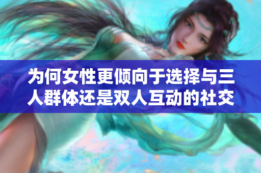 为何女性更倾向于选择与三人群体还是双人互动的社交方式