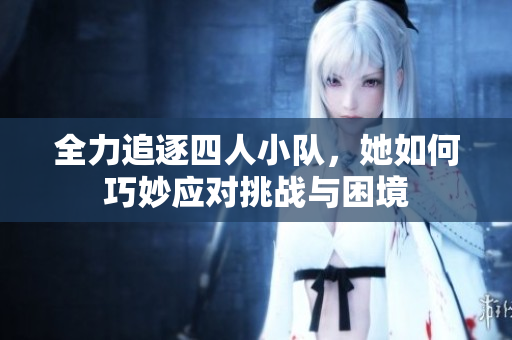 全力追逐四人小队，她如何巧妙应对挑战与困境