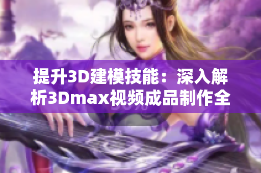 提升3D建模技能：深入解析3Dmax视频成品制作全过程