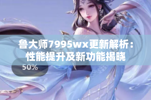 鲁大师7995wx更新解析：性能提升及新功能揭晓