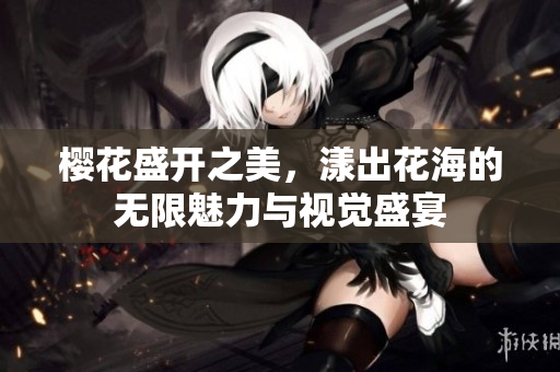 樱花盛开之美，漾出花海的无限魅力与视觉盛宴