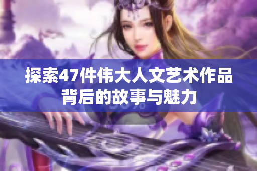 探索47件伟大人文艺术作品背后的故事与魅力