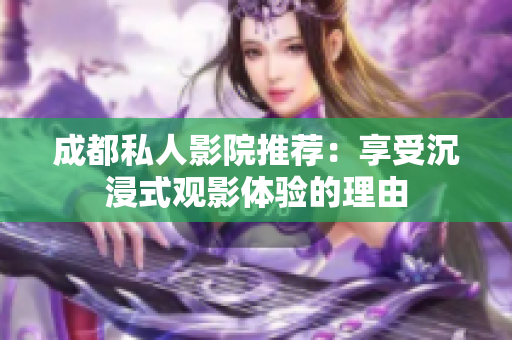 成都私人影院推荐：享受沉浸式观影体验的理由