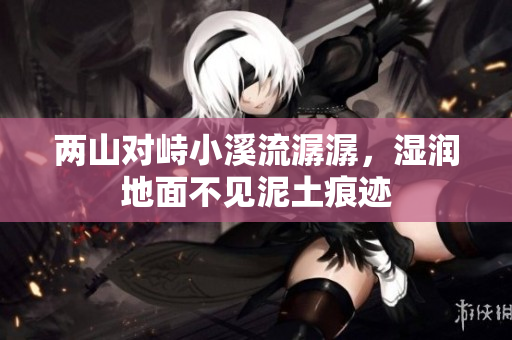 两山对峙小溪流潺潺，湿润地面不见泥土痕迹