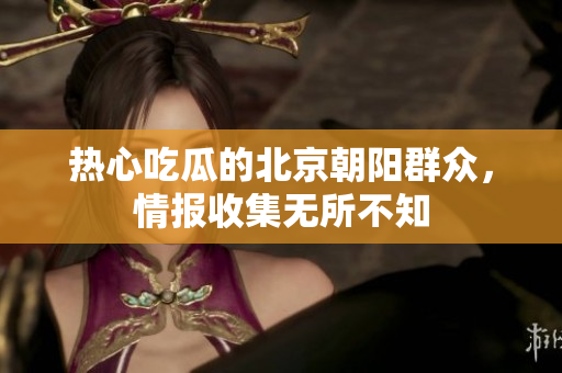 热心吃瓜的北京朝阳群众，情报收集无所不知