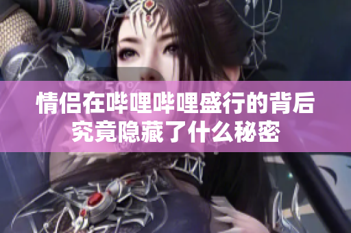 情侣在哔哩哔哩盛行的背后究竟隐藏了什么秘密