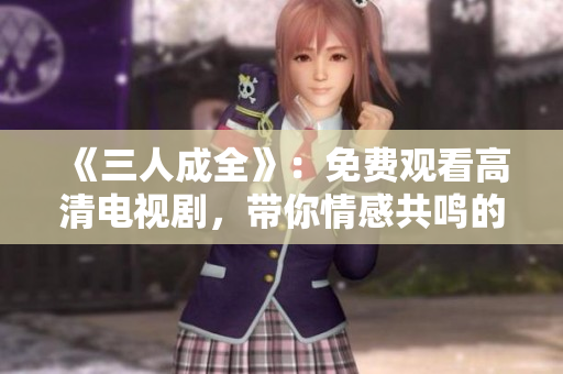 《三人成全》：免费观看高清电视剧，带你情感共鸣的奇幻之旅