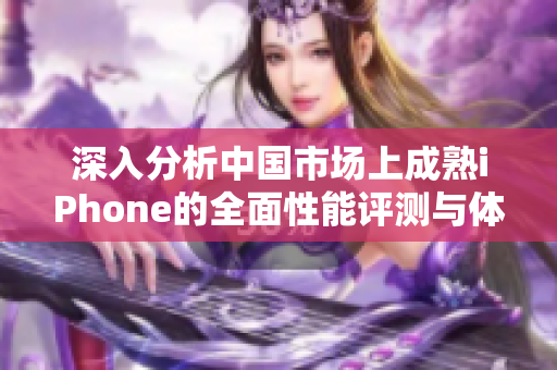 深入分析中国市场上成熟iPhone的全面性能评测与体验分享
