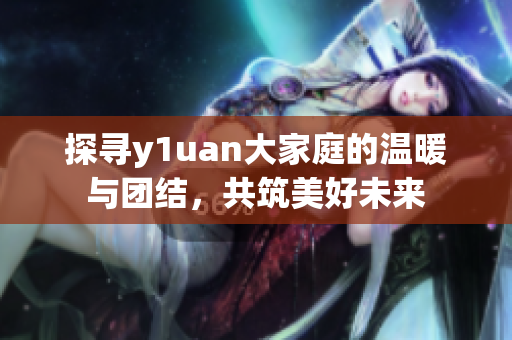 探寻y1uan大家庭的温暖与团结，共筑美好未来