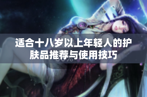 适合十八岁以上年轻人的护肤品推荐与使用技巧