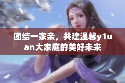 团结一家亲，共建温馨y1uan大家庭的美好未来