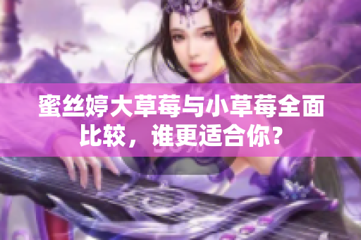 蜜丝婷大草莓与小草莓全面比较，谁更适合你？