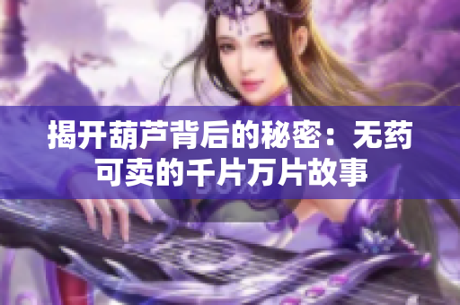 揭开葫芦背后的秘密：无药可卖的千片万片故事