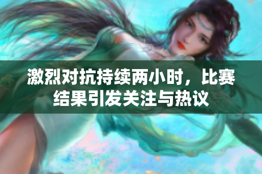 激烈对抗持续两小时，比赛结果引发关注与热议
