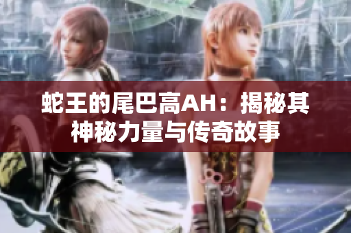 蛇王的尾巴高AH：揭秘其神秘力量与传奇故事