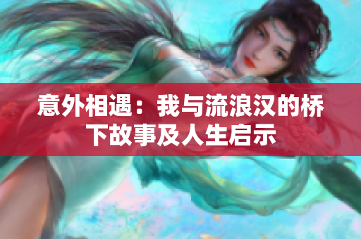 意外相遇：我与流浪汉的桥下故事及人生启示