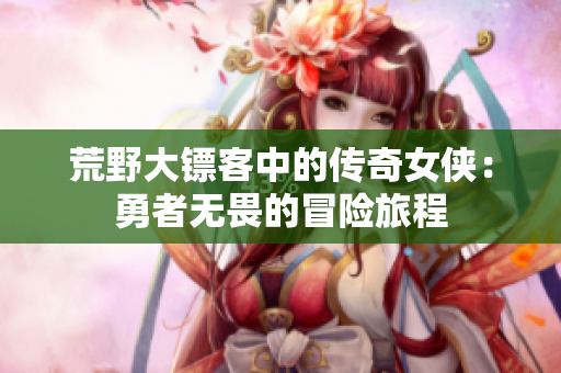 荒野大镖客中的传奇女侠：勇者无畏的冒险旅程