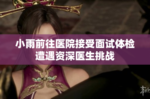 小雨前往医院接受面试体检遭遇资深医生挑战