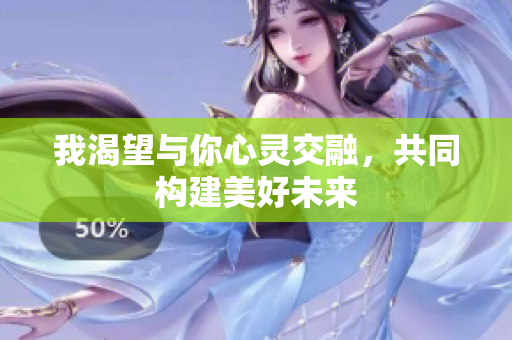 我渴望与你心灵交融，共同构建美好未来
