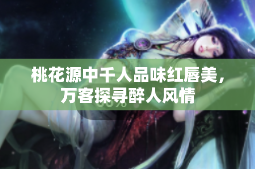 桃花源中千人品味红唇美，万客探寻醉人风情