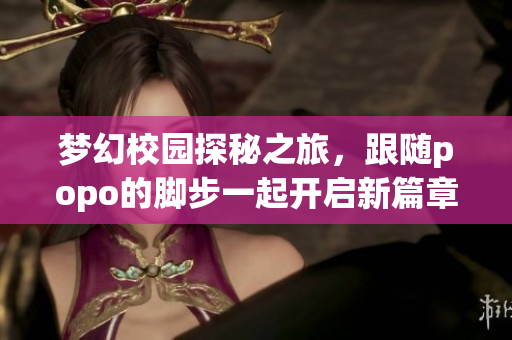 梦幻校园探秘之旅，跟随popo的脚步一起开启新篇章