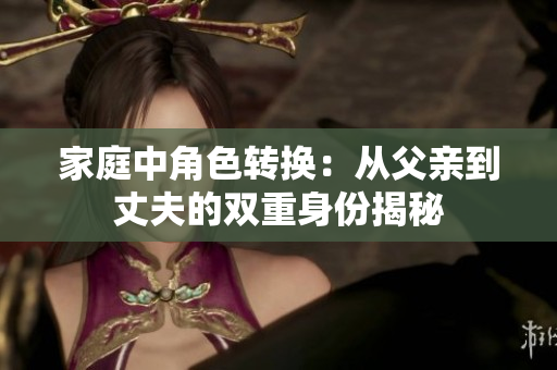 家庭中角色转换：从父亲到丈夫的双重身份揭秘