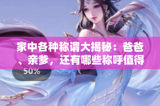 家中各种称谓大揭秘：爸爸、亲爹，还有哪些称呼值得一试
