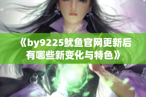 《by9225鱿鱼官网更新后有哪些新变化与特色》