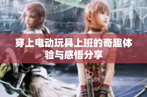 穿上电动玩具上班的奇趣体验与感悟分享