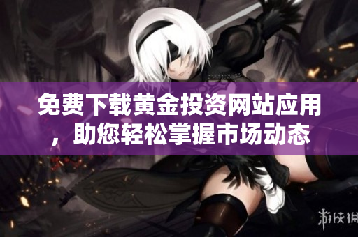 免费下载黄金投资网站应用，助您轻松掌握市场动态