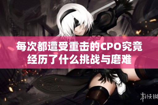每次都遭受重击的CPO究竟经历了什么挑战与磨难