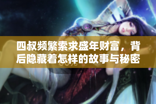 四叔频繁索求盛年财富，背后隐藏着怎样的故事与秘密