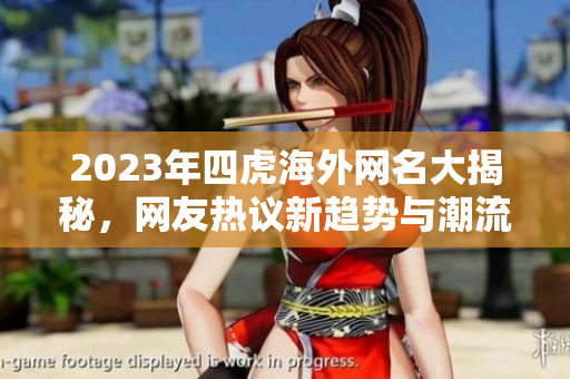 2023年四虎海外网名大揭秘，网友热议新趋势与潮流