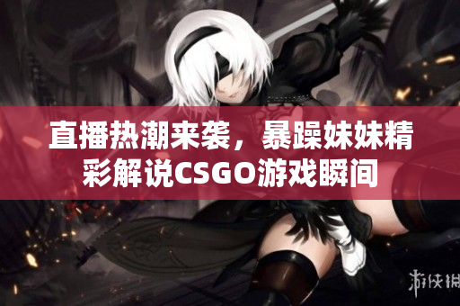 直播热潮来袭，暴躁妹妹精彩解说CSGO游戏瞬间