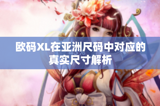 欧码XL在亚洲尺码中对应的真实尺寸解析