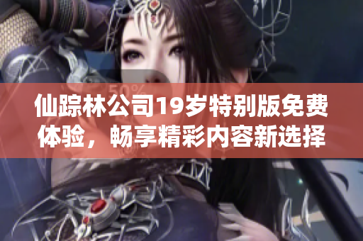 仙踪林公司19岁特别版免费体验，畅享精彩内容新选择