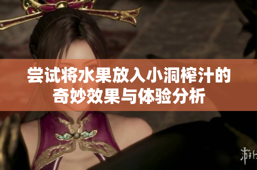 尝试将水果放入小洞榨汁的奇妙效果与体验分析
