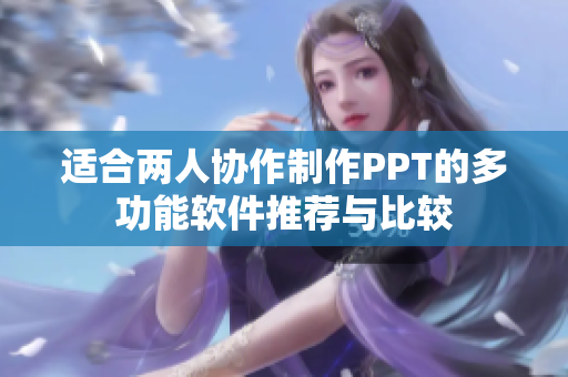 适合两人协作制作PPT的多功能软件推荐与比较