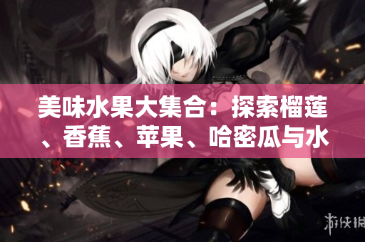 美味水果大集合：探索榴莲、香蕉、苹果、哈密瓜与水蜜桃的魅力