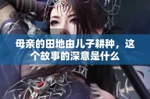 母亲的田地由儿子耕种，这个故事的深意是什么