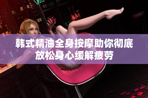 韩式精油全身按摩助你彻底放松身心缓解疲劳