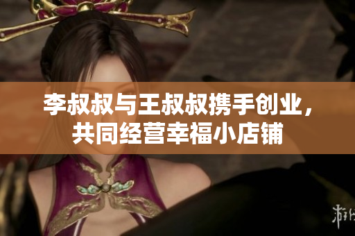 李叔叔与王叔叔携手创业，共同经营幸福小店铺