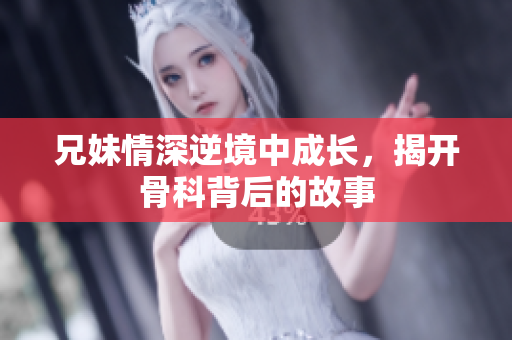 兄妹情深逆境中成长，揭开骨科背后的故事